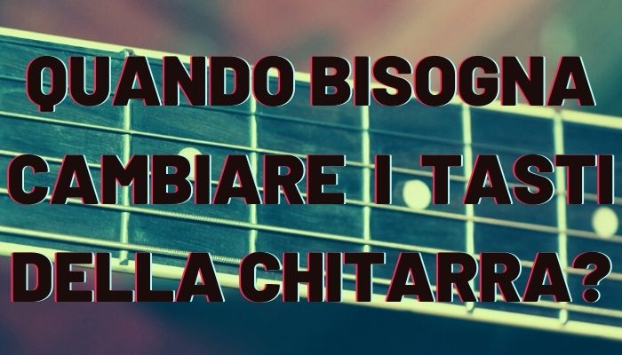 quando bisogna cambiare i tasti della chitarra