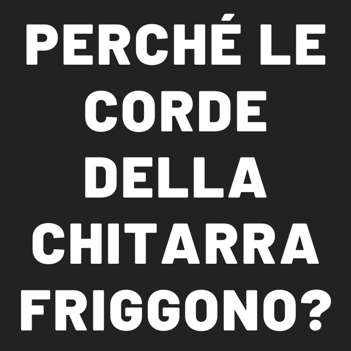 perché le corde della chitarra friggono